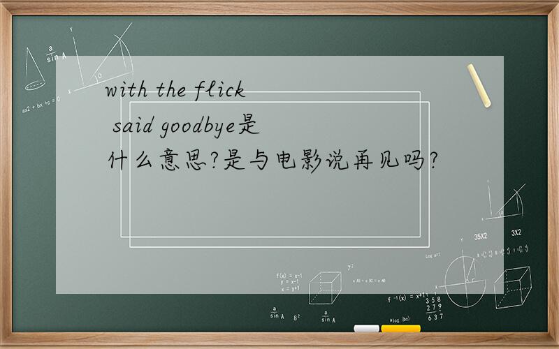 with the flick said goodbye是什么意思?是与电影说再见吗?