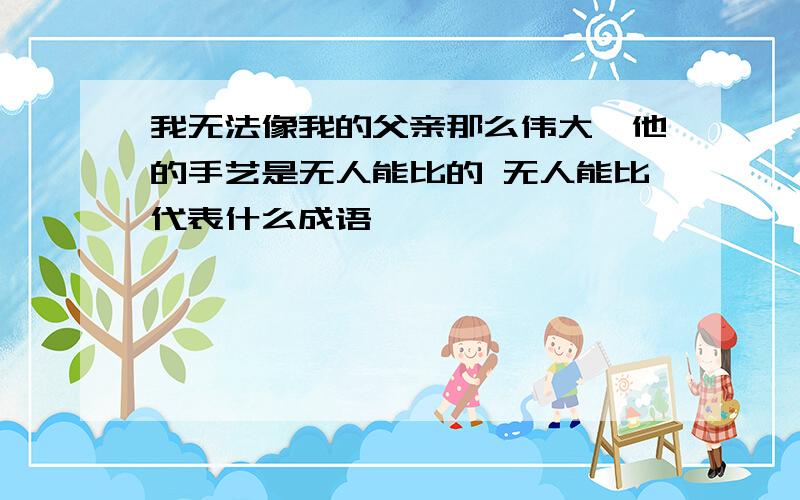 我无法像我的父亲那么伟大,他的手艺是无人能比的 无人能比代表什么成语