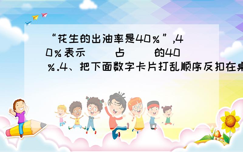 “花生的出油率是40％”,40％表示（ ）占（ ）的40％.4、把下面数字卡片打乱顺序反扣在桌上,从中任意摸一张.\x05 1 2 2 3 3 1 4 4 4 4\x05 ⑴摸到2的可能性是(),摸到4的可能性是().\x05⑵摸到奇数的