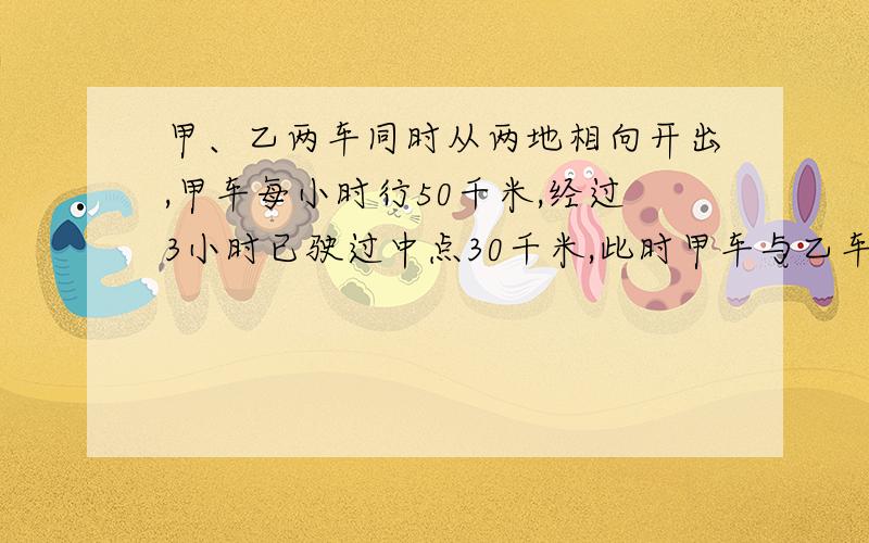 甲、乙两车同时从两地相向开出,甲车每小时行50千米,经过3小时已驶过中点30千米,此时甲车与乙车还相距6千米?（方程）