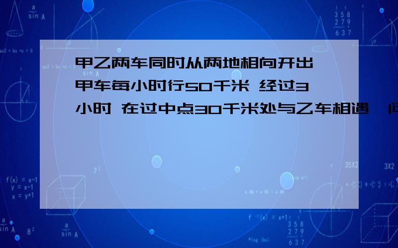 甲乙两车同时从两地相向开出 甲车每小时行50千米 经过3小时 在过中点30千米处与乙车相遇,问：乙车每小时行多少千米?