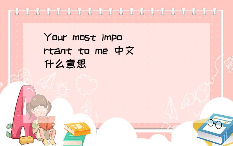 Your most important to me 中文什么意思