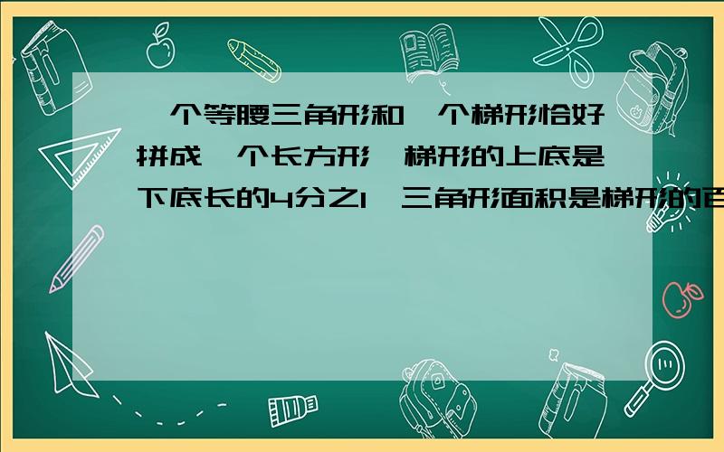 一个等腰三角形和一个梯形恰好拼成一个长方形,梯形的上底是下底长的4分之1,三角形面积是梯形的百分之几是等腰直角三角形