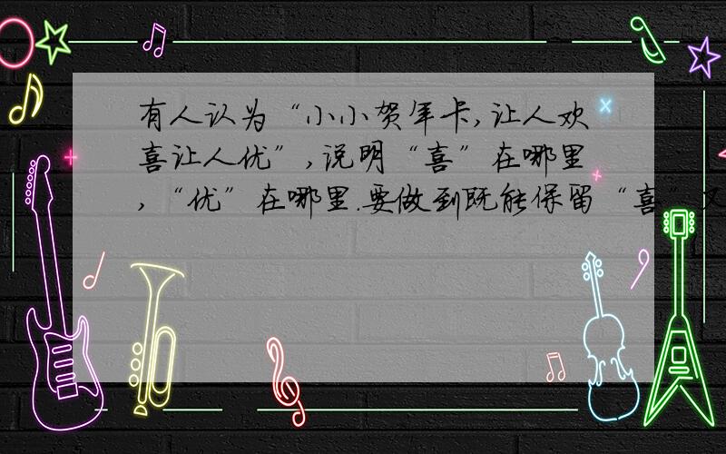 有人认为“小小贺年卡,让人欢喜让人优”,说明“喜”在哪里,“优”在哪里.要做到既能保留“喜”又能避免“优”,请你提出两条合理化建议.