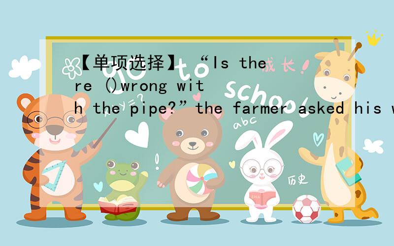 【单项选择】 “Is there ()wrong with the pipe?”the farmer asked his wife.【单项选择】：“Is there ()wrong with the pipe?”the farmer asked his wife.A.something B.anything C.nothing D.everythingThere used to be lots of lions in the f