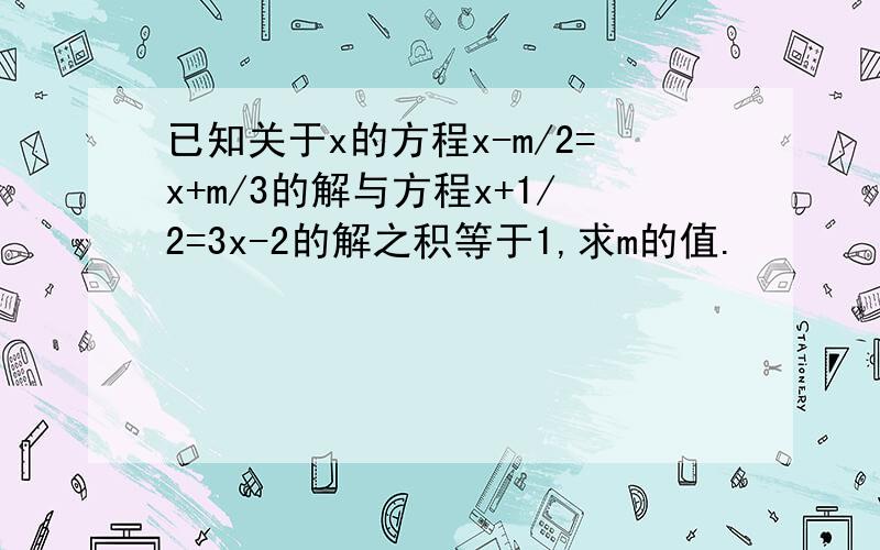 已知关于x的方程x-m/2=x+m/3的解与方程x+1/2=3x-2的解之积等于1,求m的值.