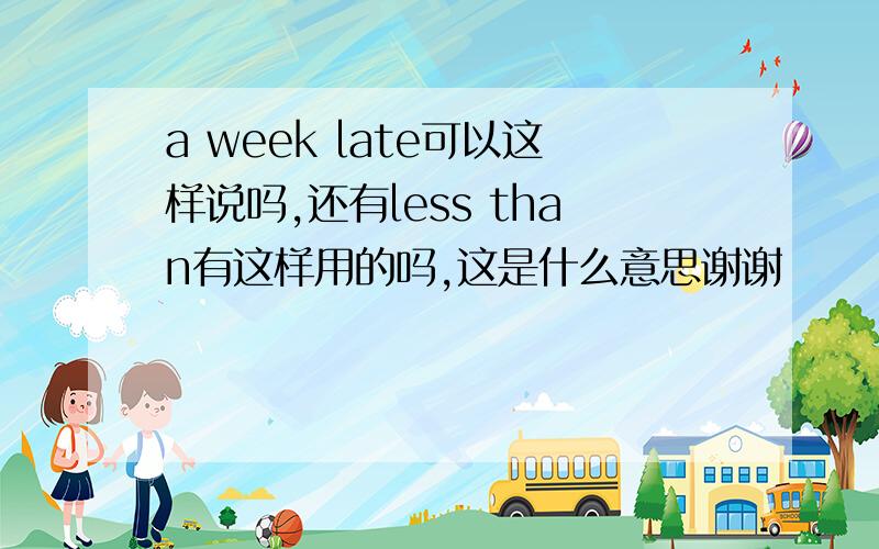 a week late可以这样说吗,还有less than有这样用的吗,这是什么意思谢谢