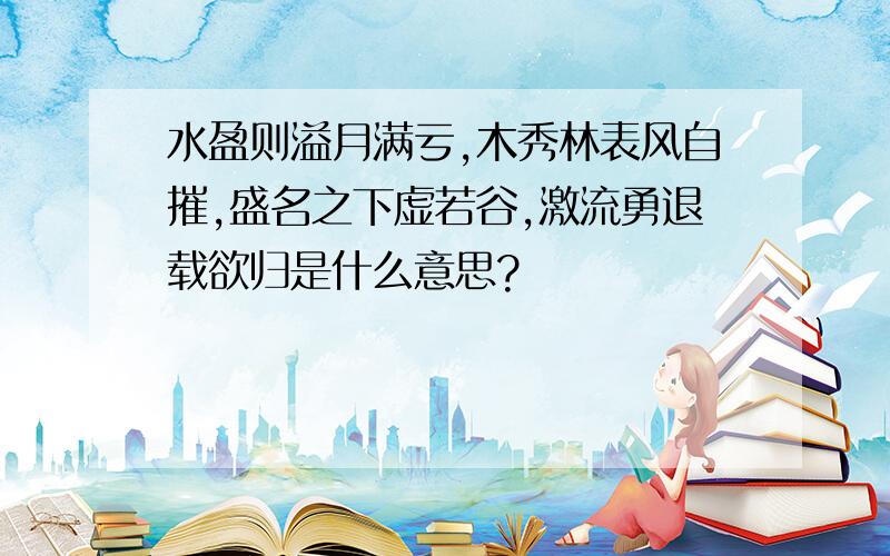 水盈则溢月满亏,木秀林表风自摧,盛名之下虚若谷,激流勇退载欲归是什么意思?