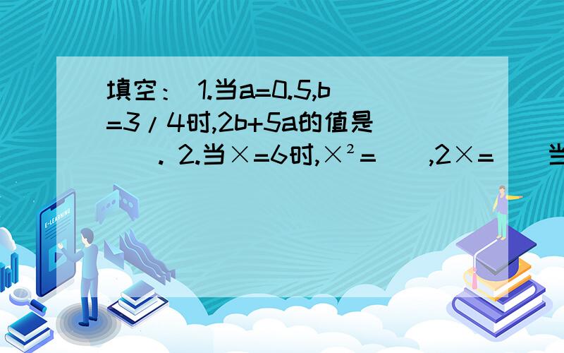 填空： 1.当a=0.5,b=3/4时,2b+5a的值是（）. 2.当×=6时,×²=（）,2×=（）当×=（）时,×²=2×.