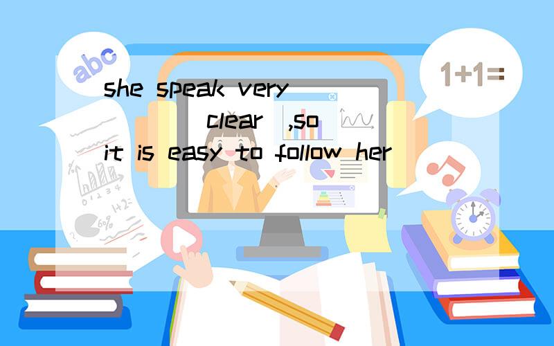 she speak very___(clear),so it is easy to follow her