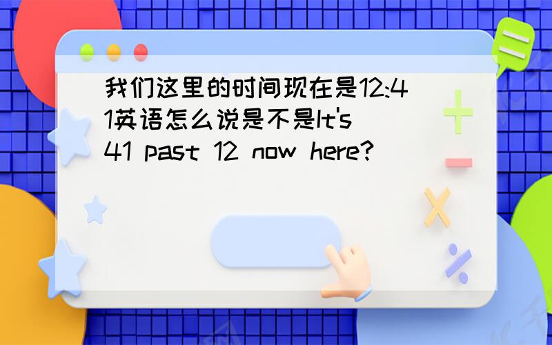 我们这里的时间现在是12:41英语怎么说是不是It's 41 past 12 now here?