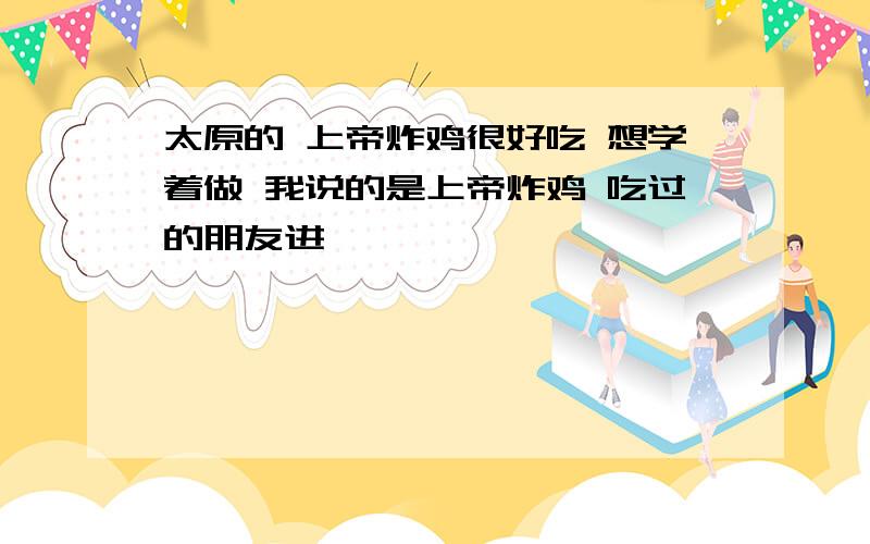 太原的 上帝炸鸡很好吃 想学着做 我说的是上帝炸鸡 吃过的朋友进