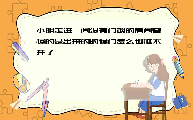 小明走进一间没有门锁的房间奇怪的是出来的时候门怎么也推不开了