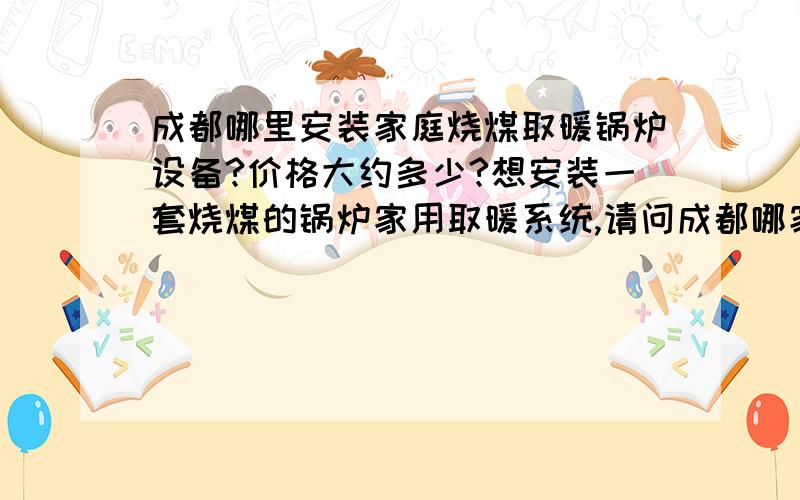 成都哪里安装家庭烧煤取暖锅炉设备?价格大约多少?想安装一套烧煤的锅炉家用取暖系统,请问成都哪家价格合适,质量好一点?家用面积100平方以下,地点在德格县下面乡镇,上门安装费用多少呢