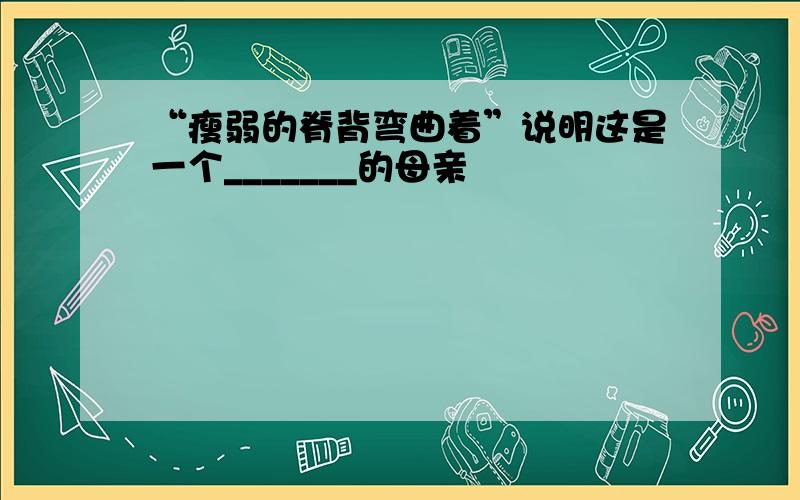 “瘦弱的脊背弯曲着”说明这是一个_______的母亲