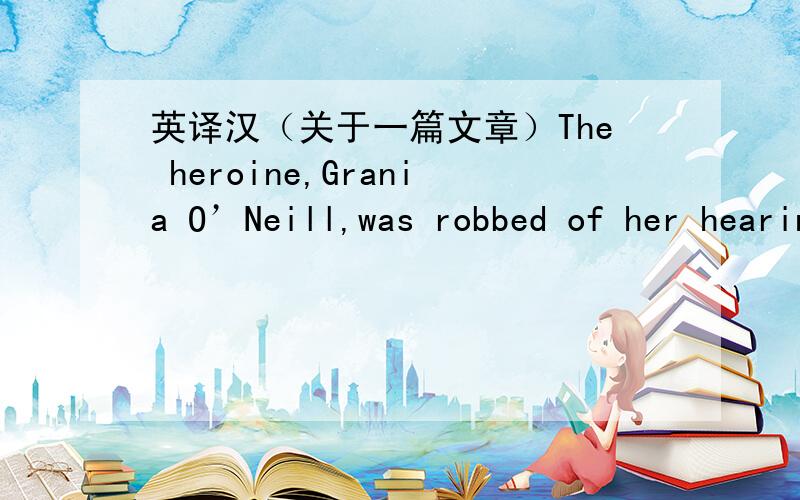 英译汉（关于一篇文章）The heroine,Grania O’Neill,was robbed of her hearing at the age of 5 in the early 20th century.Itani narrates her life in a voice filled with the rhythm of the deaf girl’s thoughts and sensibilities,a technique th