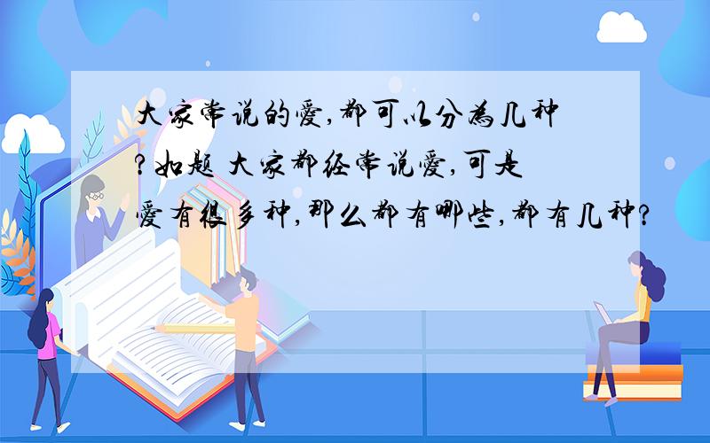 大家常说的爱,都可以分为几种?如题 大家都经常说爱,可是爱有很多种,那么都有哪些,都有几种?