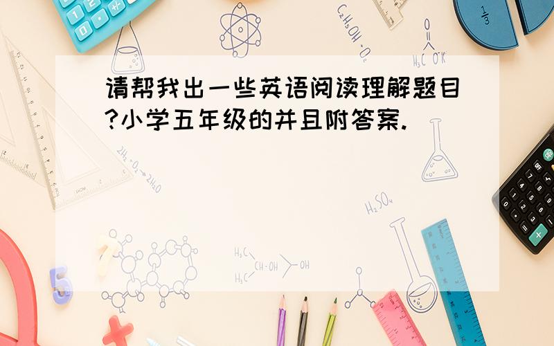 请帮我出一些英语阅读理解题目?小学五年级的并且附答案.