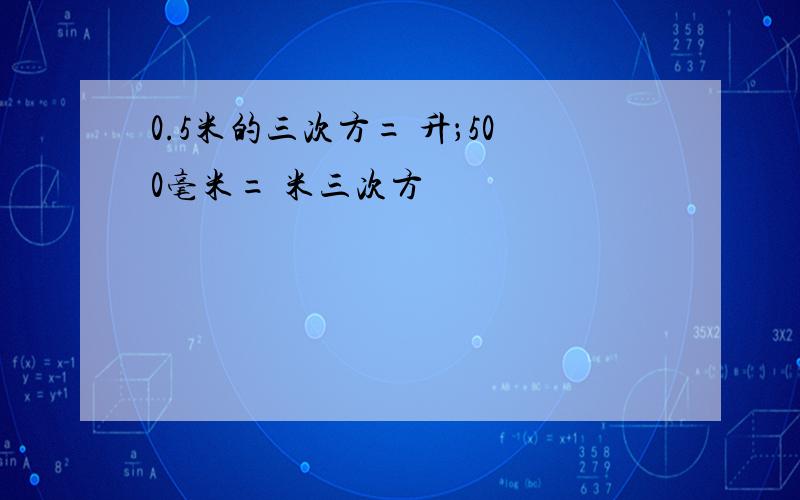 0.5米的三次方= 升；500毫米= 米三次方