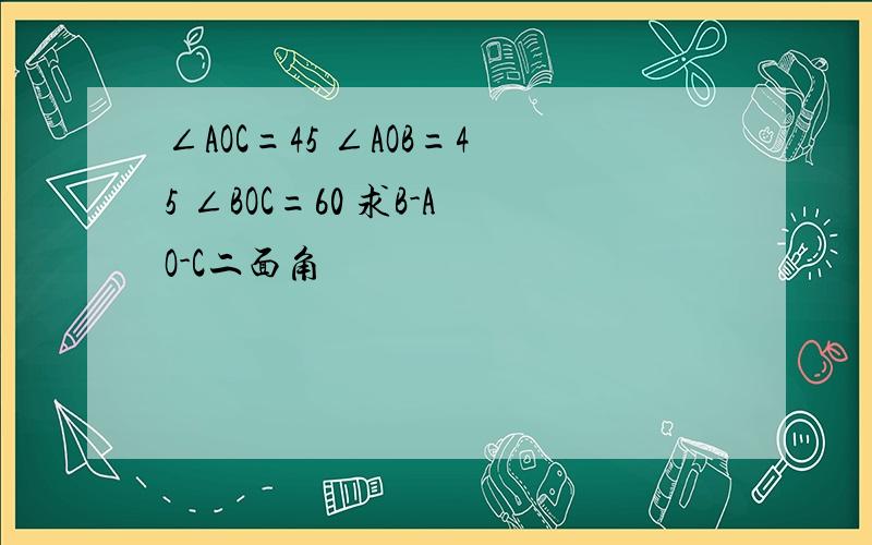 ∠AOC=45 ∠AOB=45 ∠BOC=60 求B-AO-C二面角