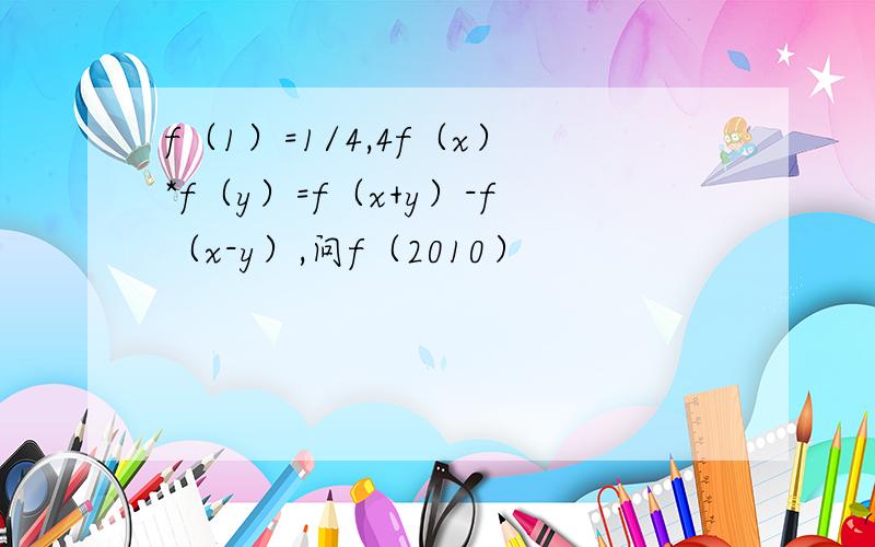 f（1）=1/4,4f（x）*f（y）=f（x+y）-f（x-y）,问f（2010）