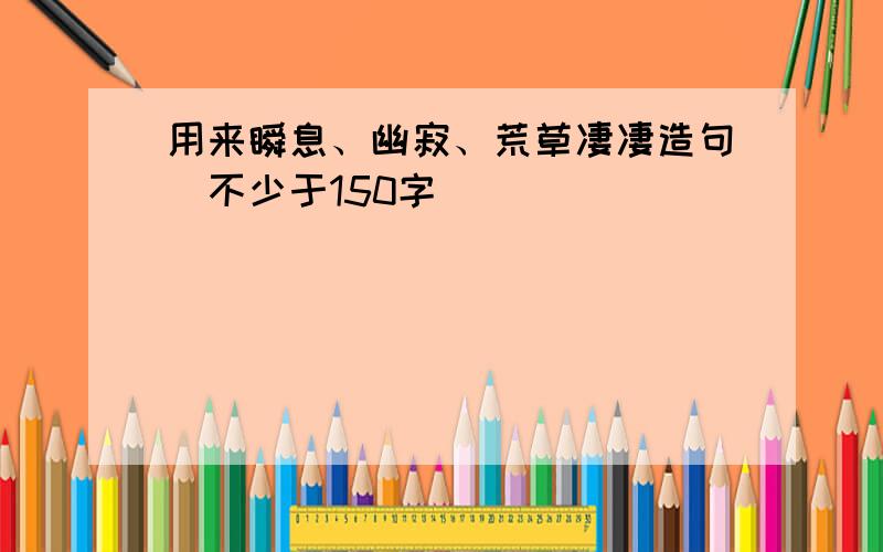 用来瞬息、幽寂、荒草凄凄造句(不少于150字)