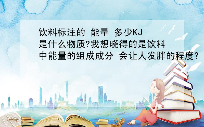 饮料标注的 能量 多少KJ 是什么物质?我想晓得的是饮料中能量的组成成分 会让人发胖的程度?