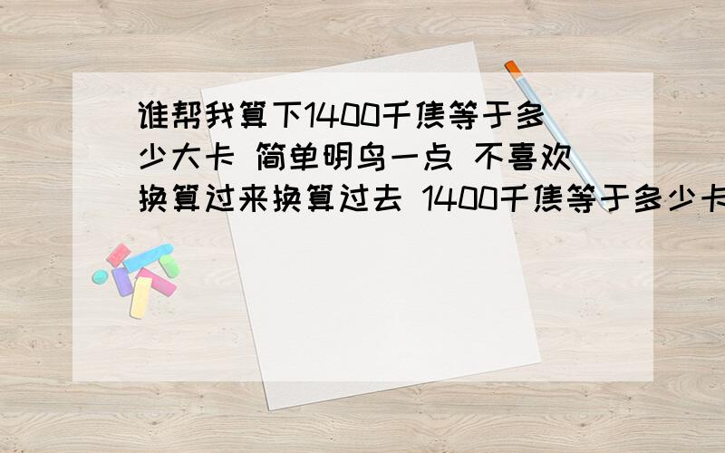 谁帮我算下1400千焦等于多少大卡 简单明鸟一点 不喜欢换算过来换算过去 1400千焦等于多少卡 比如100卡 300卡 我知道人每天必须要2000卡是吧