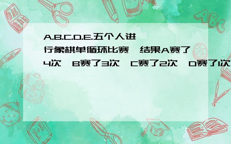 A.B.C.D.E.五个人进行象棋单循环比赛,结果A赛了4次,B赛了3次,C赛了2次,D赛了1次,问E赛了几次?