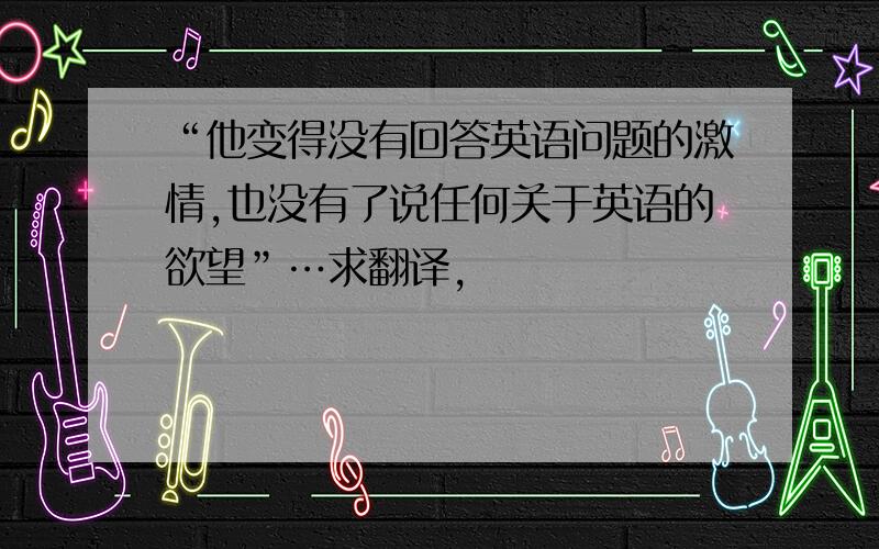 “他变得没有回答英语问题的激情,也没有了说任何关于英语的欲望”…求翻译,