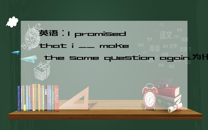 英语：I promised that i __ make the same question again.为什么要填won't而不填wouldn't 前面不是过去时吗?后面不也应该是过去时吗?