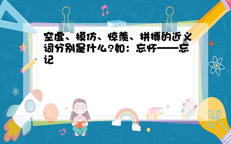 空虚、模仿、惊羡、拼搏的近义词分别是什么?如：忘怀——忘记