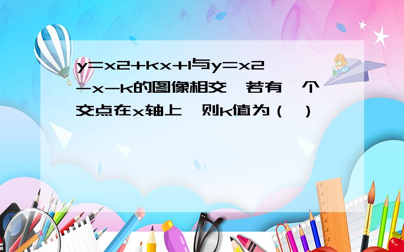 y=x2+kx+1与y=x2-x-k的图像相交,若有一个交点在x轴上,则k值为（ ）