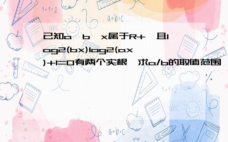 已知a,b,x属于R+,且log2(bx)log2(ax)+1=0有两个实根,求a/b的取值范围