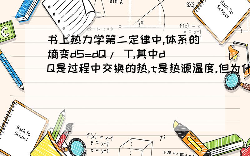 书上热力学第二定律中,体系的熵变dS=dQ/ T,其中dQ是过程中交换的热,t是热源温度.但为什么实际过程中我我是学药的,我们老师都解释不清楚为什么实际过程中我们算商变,T用的是体系的温度