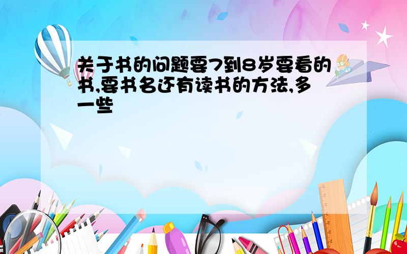 关于书的问题要7到8岁要看的书,要书名还有读书的方法,多一些