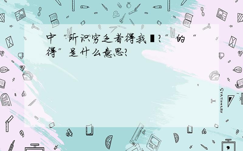 中“所识穷乏者得我欤?”的“得”是什么意思?