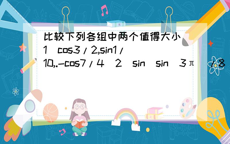 比较下列各组中两个值得大小（1）cos3/2,sin1/10,.-cos7/4(2)sin[sin(3π)/8],sin[cos(3π)/8]没计算器,怎么比较