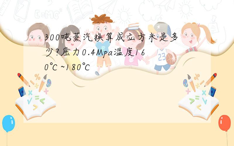 300吨蒸汽换算成立方米是多少?压力0.4Mpa温度160℃~180℃