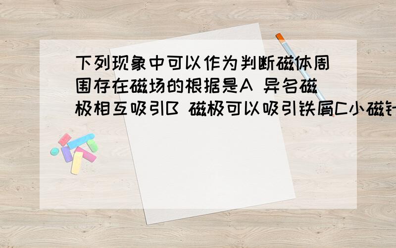 下列现象中可以作为判断磁体周围存在磁场的根据是A 异名磁极相互吸引B 磁极可以吸引铁屑C小磁针放在磁体旁将发生偏转D 磁体周围存在磁感线