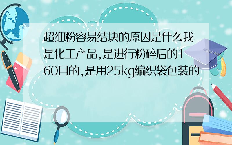 超细粉容易结块的原因是什么我是化工产品,是进行粉碎后的160目的,是用25kg编织袋包装的