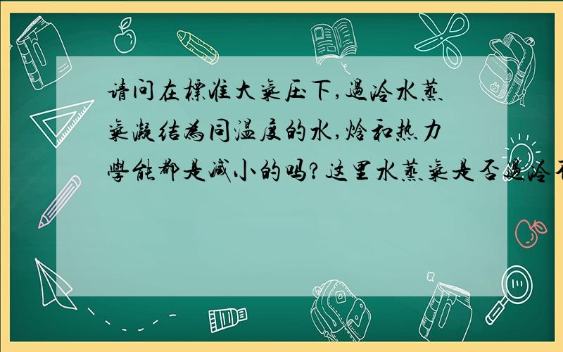 请问在标准大气压下,过冷水蒸气凝结为同温度的水,焓和热力学能都是减小的吗?这里水蒸气是否过冷不是都是减小的吗?等压过程焓的变化等于Q,那么U的变化好像是根据求出来和H变化相差不