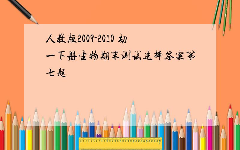 人教版2009-2010 初一下册生物期末测试选择答案第七题