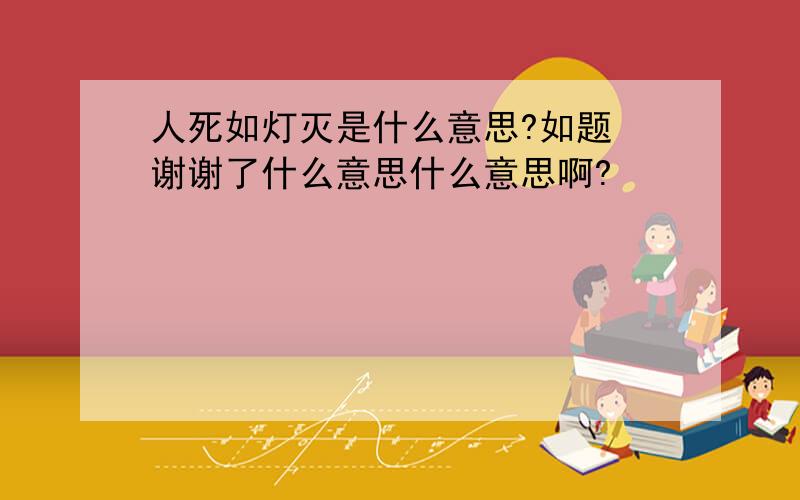 人死如灯灭是什么意思?如题 谢谢了什么意思什么意思啊?