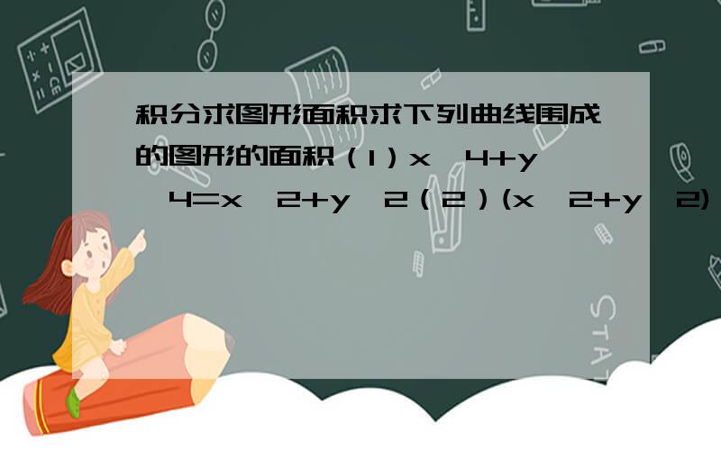 积分求图形面积求下列曲线围成的图形的面积（1）x^4+y^4=x^2+y^2（2）(x^2+y^2)^2=2(x^2-y^2),x^2+y^2=1（3）x^2+axy+y^2=1 -1＜a＜1