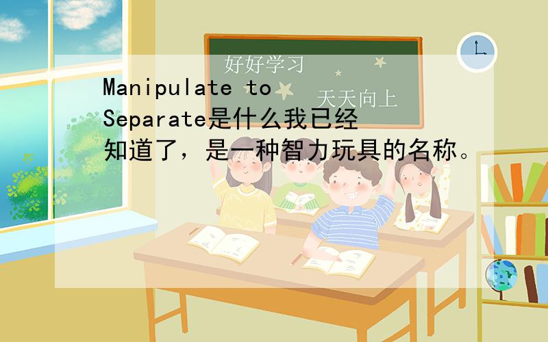 Manipulate to Separate是什么我已经知道了，是一种智力玩具的名称。