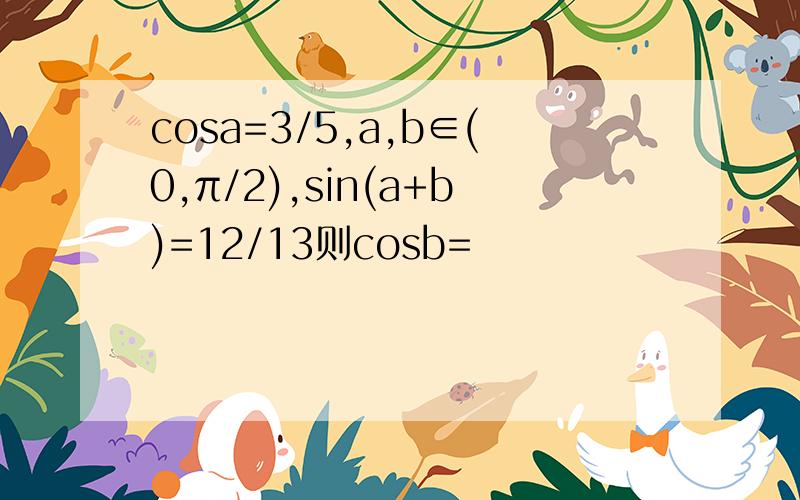 cosa=3/5,a,b∈(0,π/2),sin(a+b)=12/13则cosb=