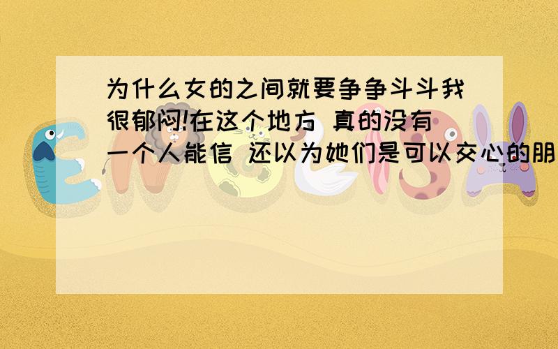 为什么女的之间就要争争斗斗我很郁闷!在这个地方 真的没有一个人能信 还以为她们是可以交心的朋友 ``老是被背叛麻木了~你怎么那么不公平 我用真心对待她们着就是回报吗?你们还不如之