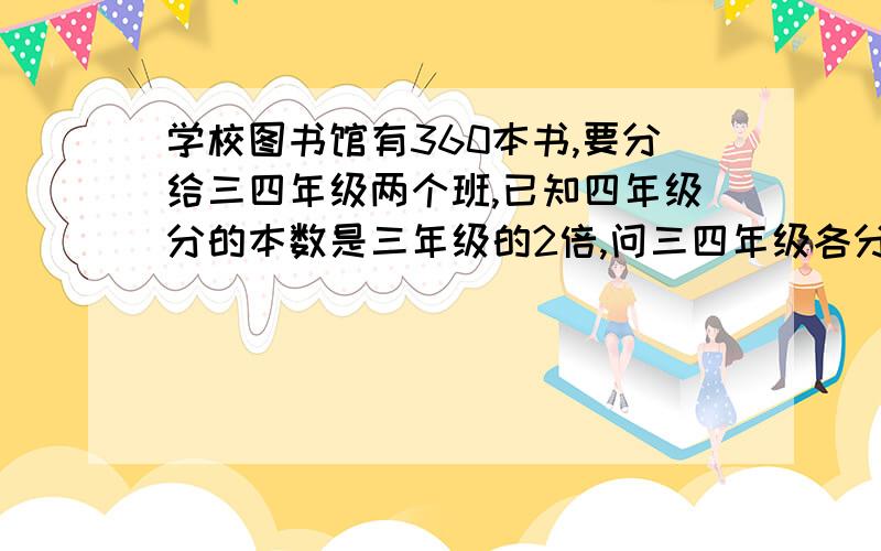 学校图书馆有360本书,要分给三四年级两个班,已知四年级分的本数是三年级的2倍,问三四年级各分多少本书?