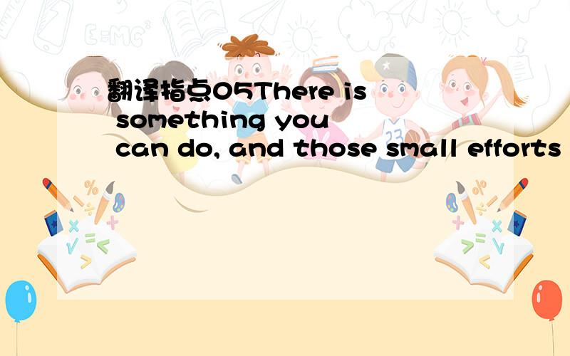 翻译指点05There is something you can do, and those small efforts quickly add up as time goes on. So instead of complaining that you can't get it all accomplished at once, do a little bit, and then do it again.